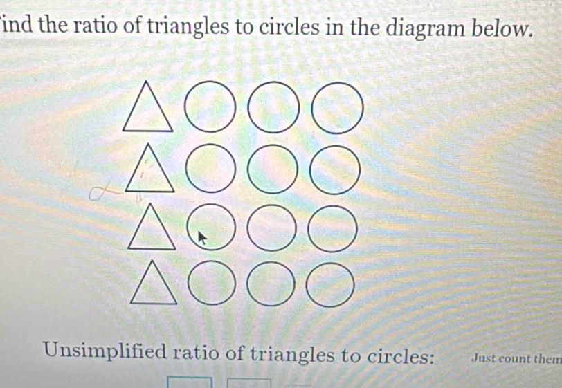 ind the ratio of triangles to circles in the diagram below. 
Unsimplified ratio of triangles to circles: Just count then