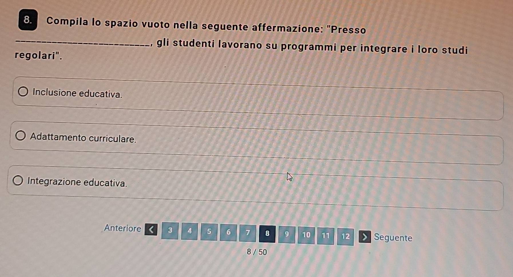 Compila lo spazio vuoto nella seguente affermazione: "Presso
_
, gli studenti lavorano su programmi per integrare i loro studi
regolari".
Inclusione educativa.
Adattamento curriculare.
Integrazione educativa.
Anteriore < <tex>3 4 5 6 7 8 9 10 11 12 Seguente
8 / 50