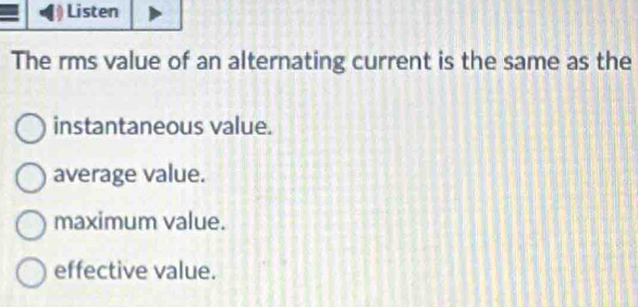 Listen
The rms value of an alternating current is the same as the
instantaneous value.
average value.
maximum value.
effective value.