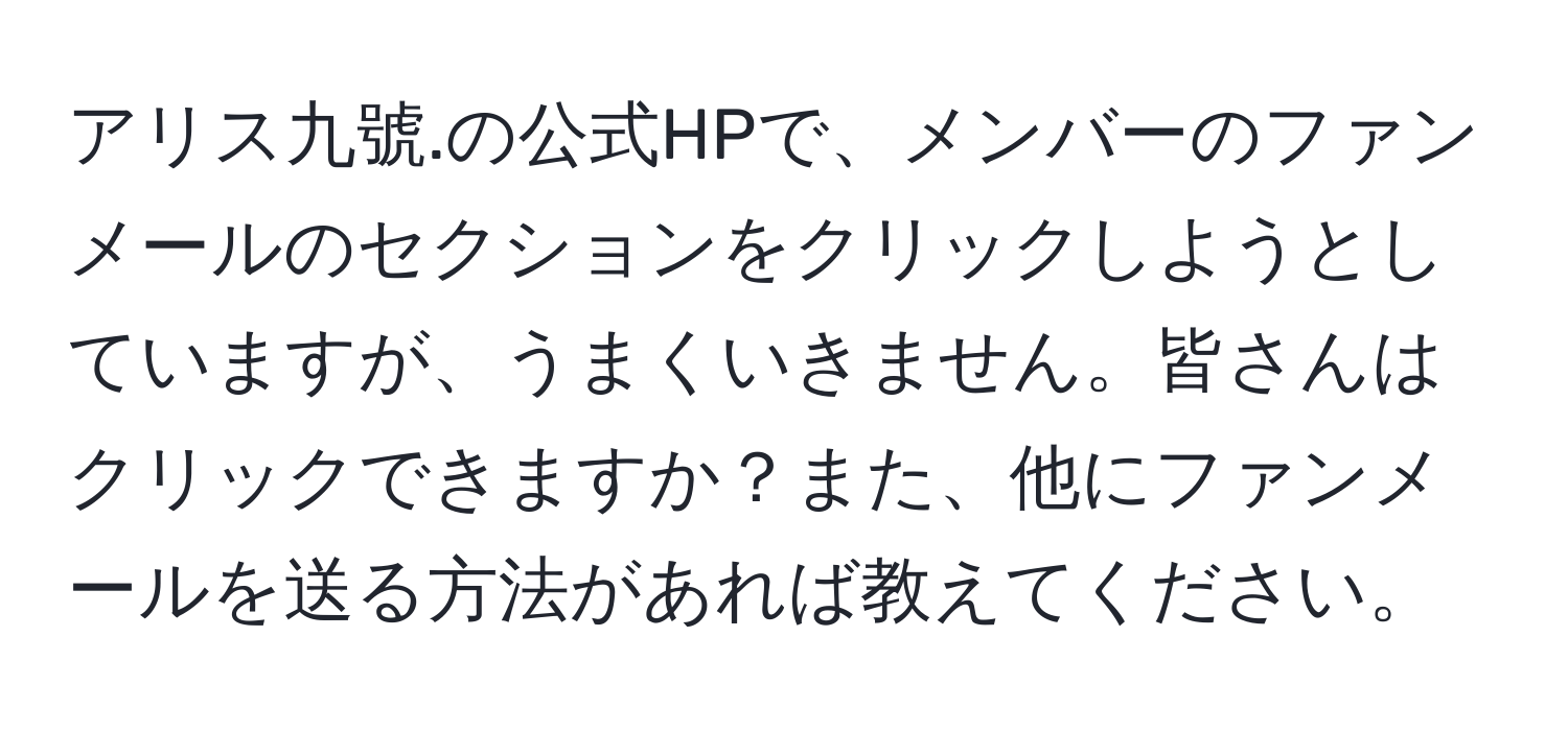 アリス九號.の公式HPで、メンバーのファンメールのセクションをクリックしようとしていますが、うまくいきません。皆さんはクリックできますか？また、他にファンメールを送る方法があれば教えてください。