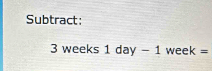 Subtract:
3 weeks 1 day - 1 week =