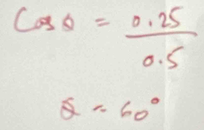 cos θ = (0.25)/0.5 
Q=60°