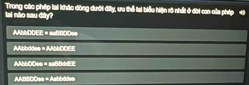 Trong các phép lai khác dòng dưới đây, ưu thể lai biểu hiện rõ nhất ở đời con của phép 4
lai nào sau đây?
AAbbDDEE ×aaBBDDee
AAbbddee × AAbbDDEE
AAbbDDee×aaBBddEE
AABBDDee × Aabbddee