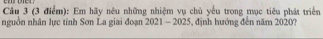 em bier? 
Câu 3 (3 điểm): Em hãy nêu những nhiệm vụ chủ yếu trong mục tiêu phát triển 
nguồn nhân lực tỉnh Sơn La giai đoạn 2021 - 2025, định hướng đến năm 2020?