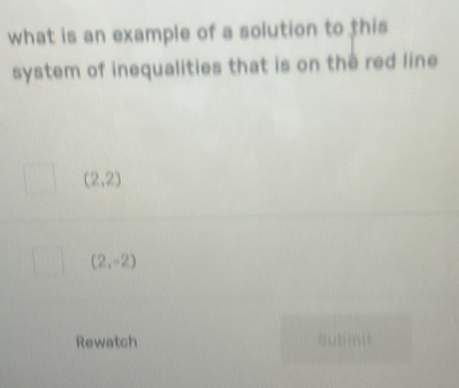 what is an example of a solution to this 
system of inequalities that is on the red line
(2,2)
(2,-2)
Rewatch Submit