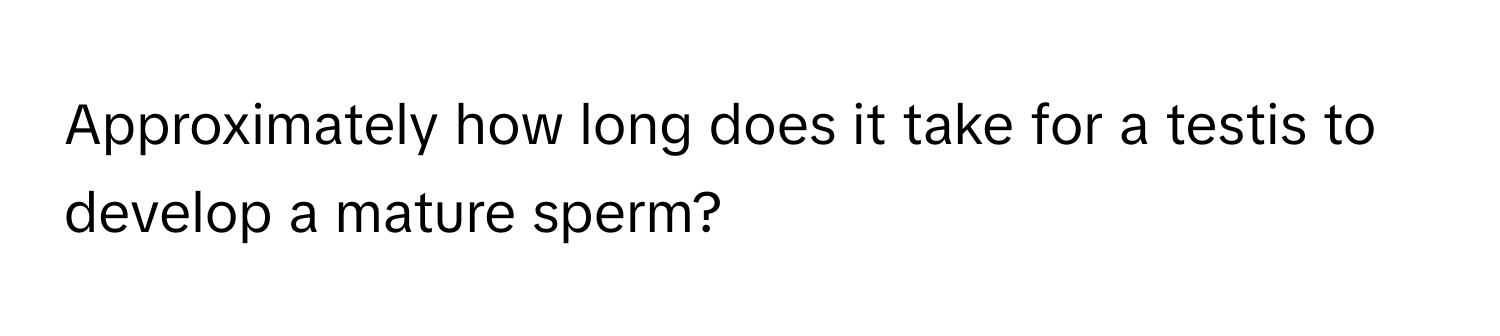 Approximately how long does it take for a testis to develop a mature sperm?