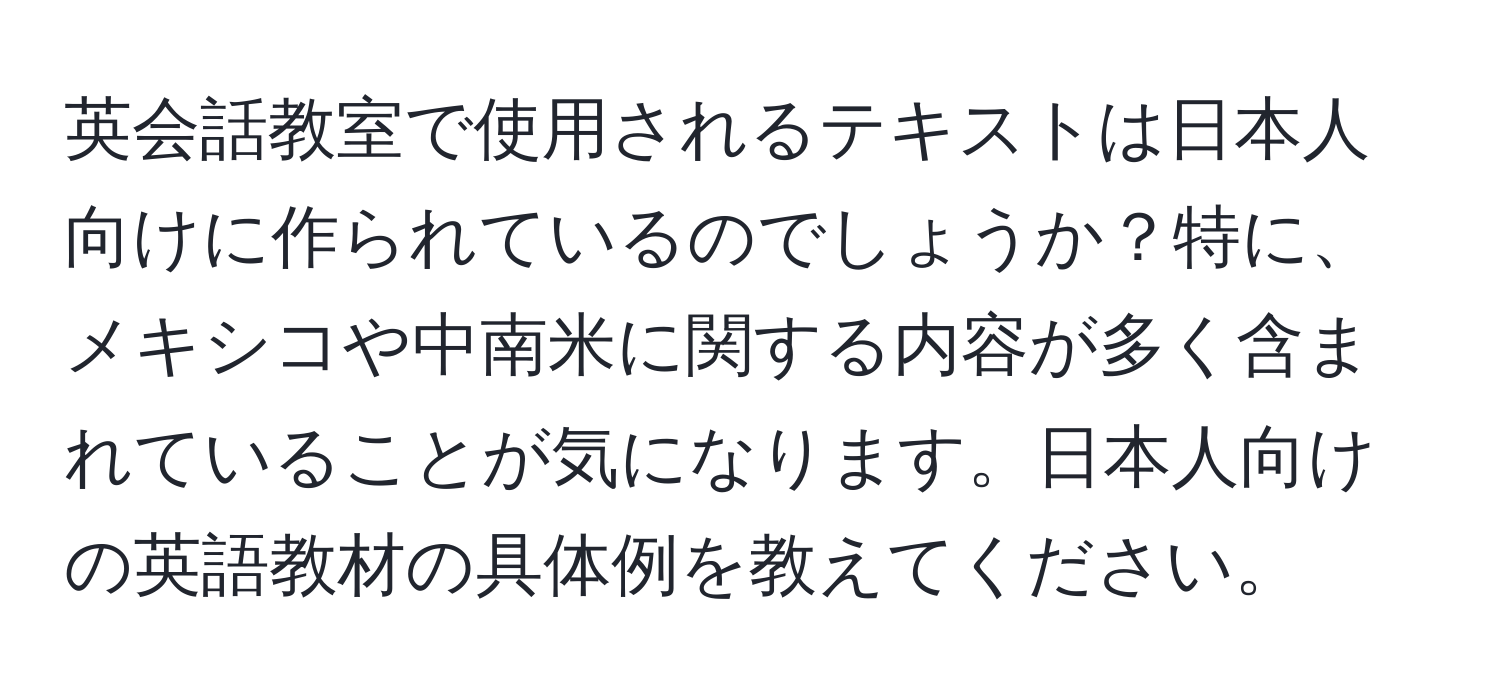 英会話教室で使用されるテキストは日本人向けに作られているのでしょうか？特に、メキシコや中南米に関する内容が多く含まれていることが気になります。日本人向けの英語教材の具体例を教えてください。