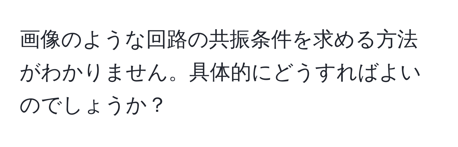 画像のような回路の共振条件を求める方法がわかりません。具体的にどうすればよいのでしょうか？