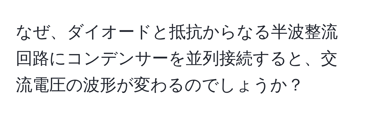 なぜ、ダイオードと抵抗からなる半波整流回路にコンデンサーを並列接続すると、交流電圧の波形が変わるのでしょうか？