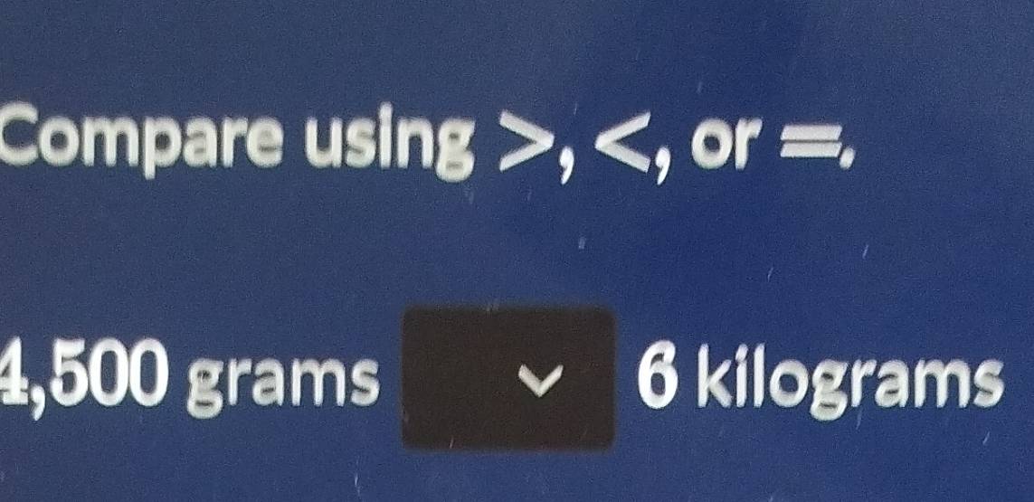 Compare usin g , , or =
4,500 graı 7 ns kilograms 
3