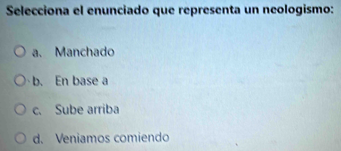 Selecciona el enunciado que representa un neologismo:
a. Manchado
b. En base a
c. Sube arriba
d. Veniamos comiendo