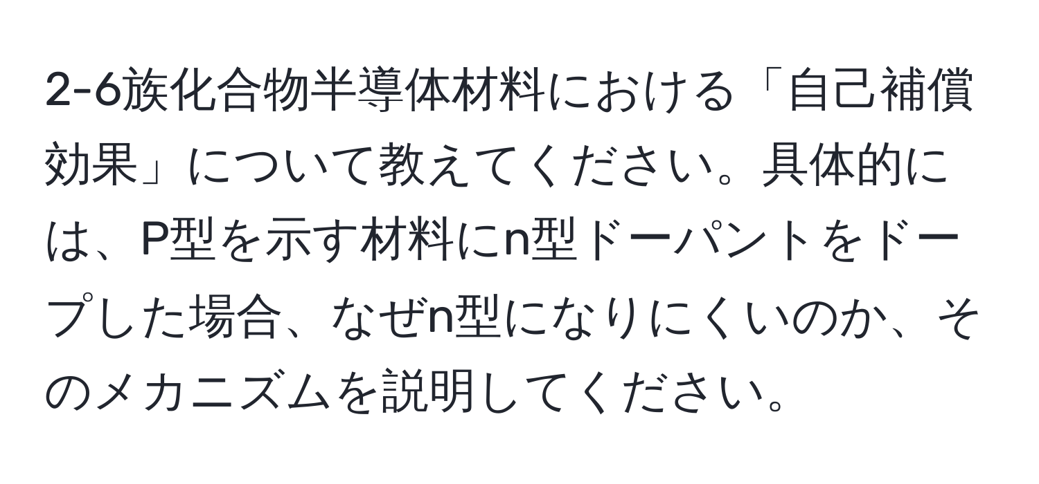 2-6族化合物半導体材料における「自己補償効果」について教えてください。具体的には、P型を示す材料にn型ドーパントをドープした場合、なぜn型になりにくいのか、そのメカニズムを説明してください。