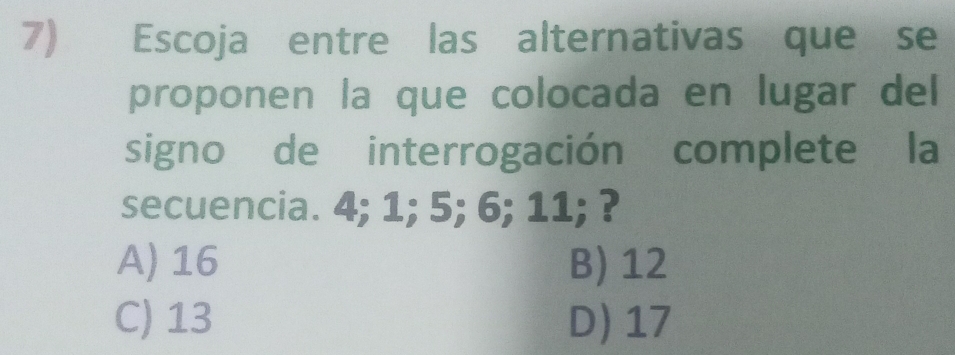 Escoja entre las alternativas que se
proponen la que colocada en lugar del
signo de interrogación complete la
secuencia. 4; 1; 5; 6; 11; ?
A) 16 B) 12
C) 13 D) 17