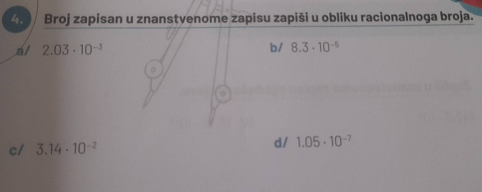 Broj zapisan u znanstvenome zapisu zapiši u obliku racionalnoga broja.
al 2.03· 10^(-3) b/ 8.3· 10^(-5)
c/ 3.14· 10^(-2)
d/ 1.05· 10^(-7)