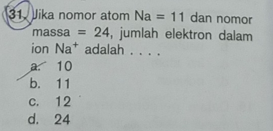 Jika nomor atom Na=11 dan nomor
massa =24 , jumlah elektron dalam
ion Na^+ adalah . . . .
a. 10
b. 11
c. 12
d. 24