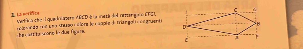 La verifica 
Verifica che il quadrilatero ABCD è la metà del rettangolo EFGI, 
colorando con uno stesso colore le coppie di triangoli congruenti 
che costituiscono le due figure.