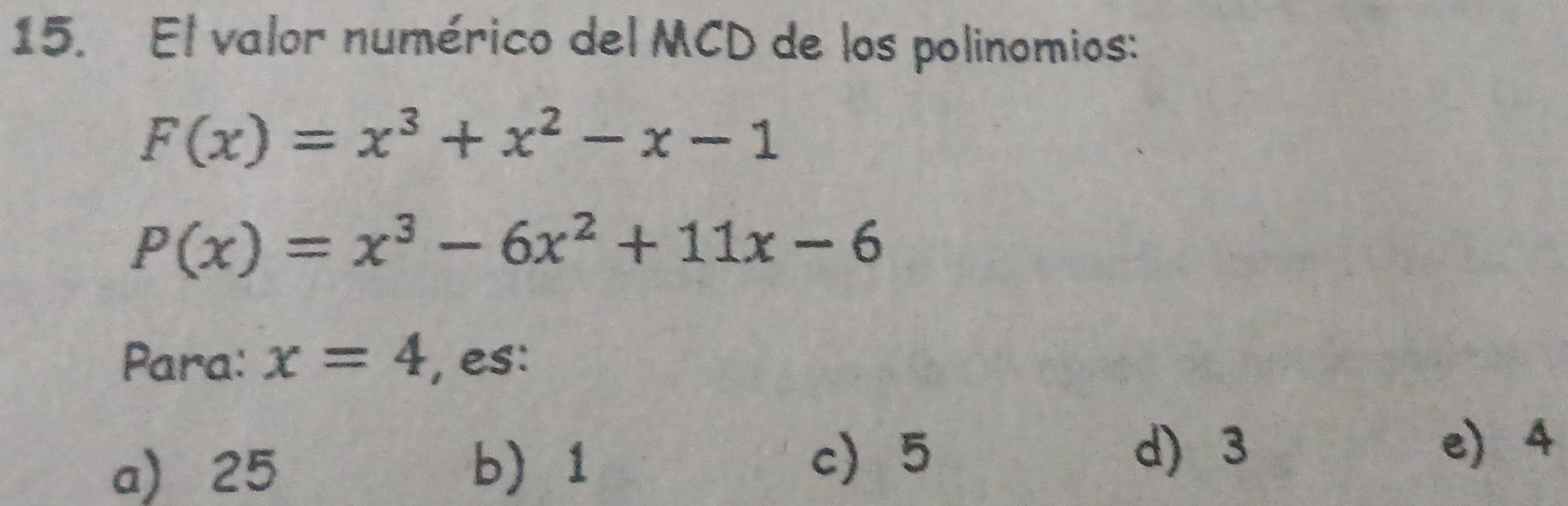 El valor numérico del MCD de los polinomios:
F(x)=x^3+x^2-x-1
P(x)=x^3-6x^2+11x-6
Para: x=4 , es:
a) 25 b) 1
c 5 d) 3
e) 4