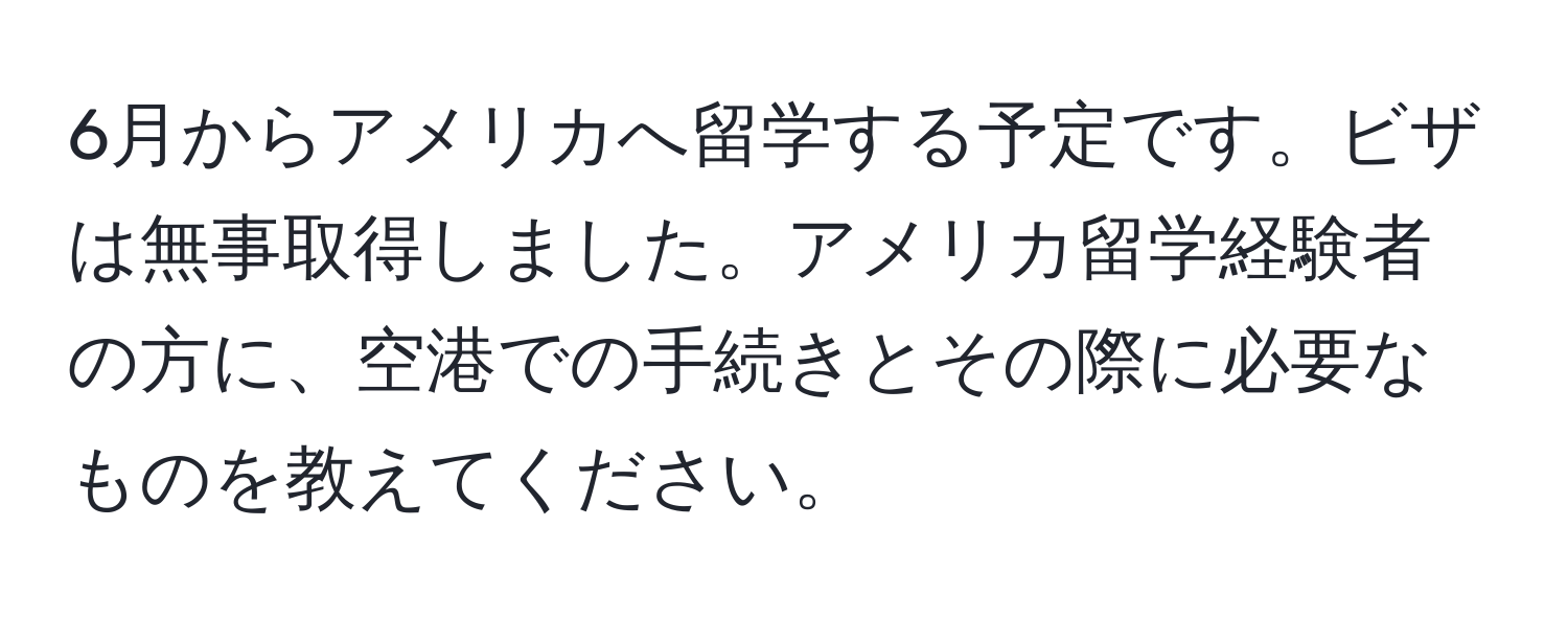 6月からアメリカへ留学する予定です。ビザは無事取得しました。アメリカ留学経験者の方に、空港での手続きとその際に必要なものを教えてください。