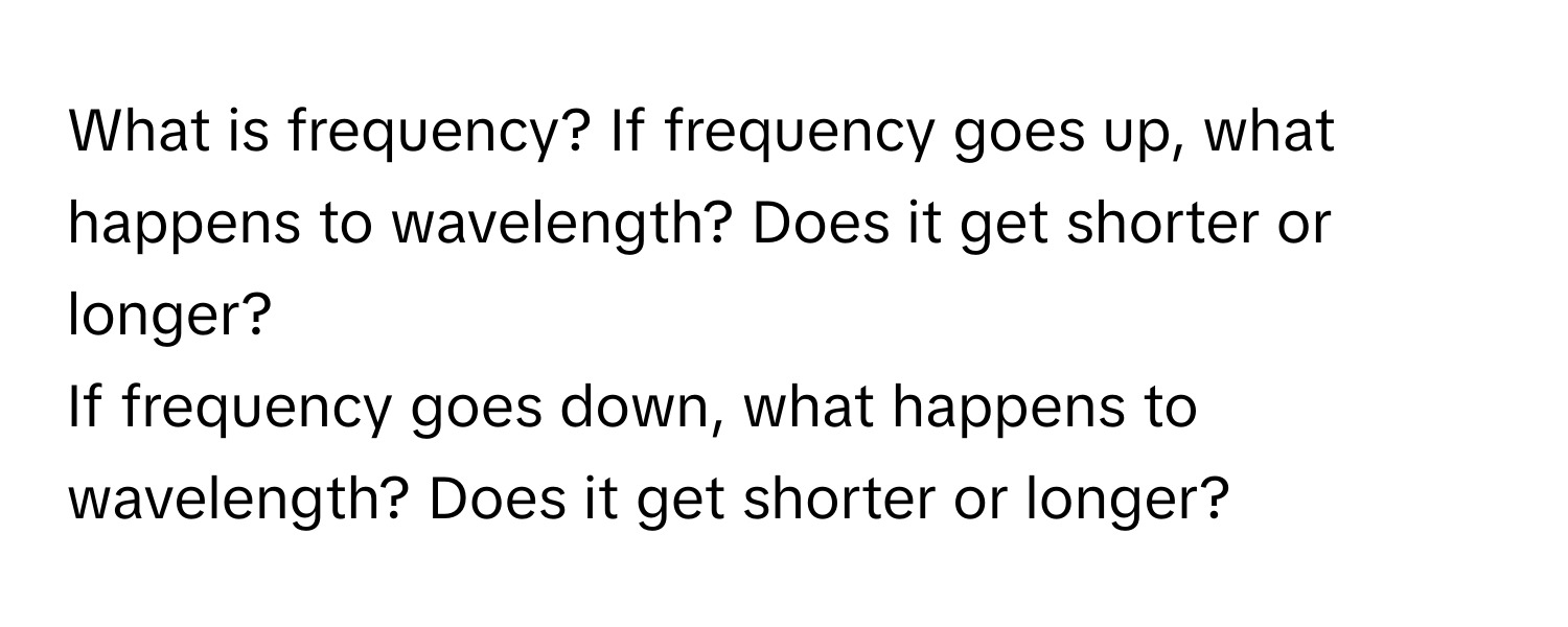 What is frequency?   If frequency goes up, what happens to wavelength? Does it get shorter or longer?
If frequency goes down, what happens to wavelength? Does it get shorter or longer?