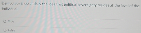 Democracy is essentially the idea that political sovereignty resides at the level of the
individual.
True
False