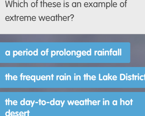 Which of these is an example of
extreme weather?
a period of prolonged rainfall
the frequent rain in the Lake Distric
the day -to- day weather in a hot
desert