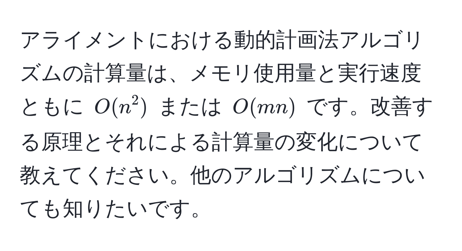 アライメントにおける動的計画法アルゴリズムの計算量は、メモリ使用量と実行速度ともに $O(n^2)$ または $O(mn)$ です。改善する原理とそれによる計算量の変化について教えてください。他のアルゴリズムについても知りたいです。