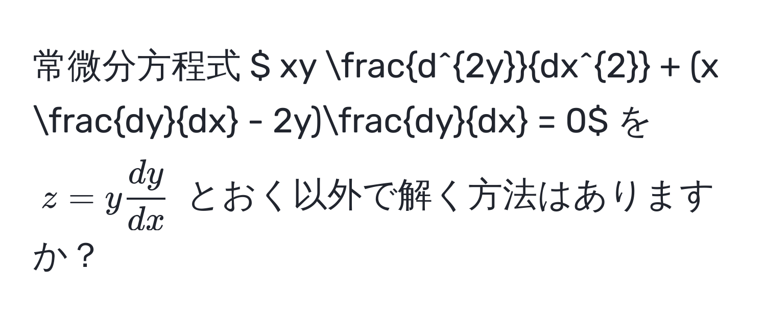 常微分方程式 $ xy fracd^(2y)dx^2 + (x  dy/dx  - 2y) dy/dx  = 0$ を $ z = y  dy/dx  $ とおく以外で解く方法はありますか？