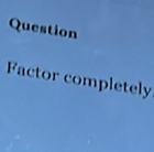 Question 
Factor completely