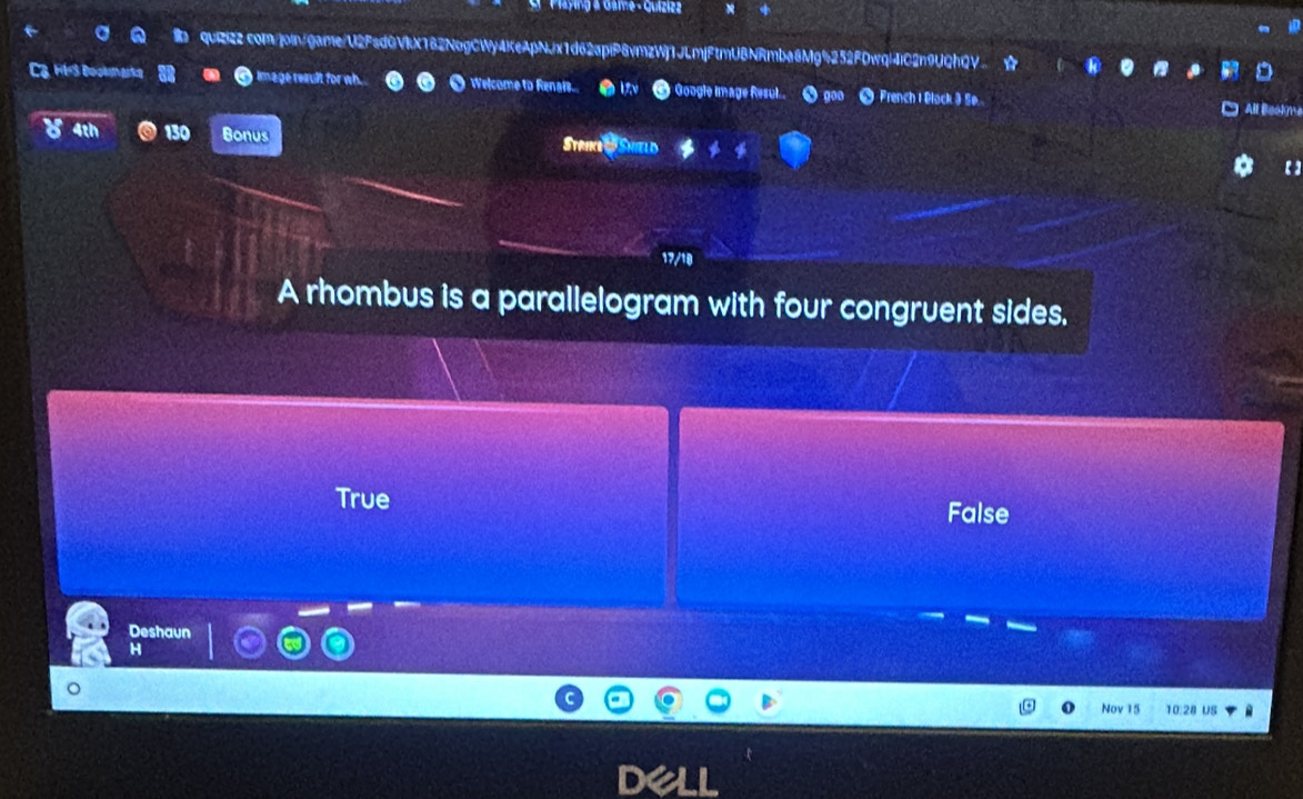 Playing a Game- Quizizz
quZi22.com/join/game/U2FadQVkX182NogCWy4KeApNJx1d62apiP8vmzWj1JLmjFtmUBNRmba8Mg%252FDwql4iC2n9UQhQV
C3 HS Bookasks image result for wh. Welcome to Renais... Google Image Resul. ● goo O French I Block 3 Sø
All Bookme
y 4th 130 Bonus Stare & Smield 【】
17/18
A rhombus is a parallelogram with four congruent sides.
True
False
Deshaun
H
Nov 15 10:28 US
dell