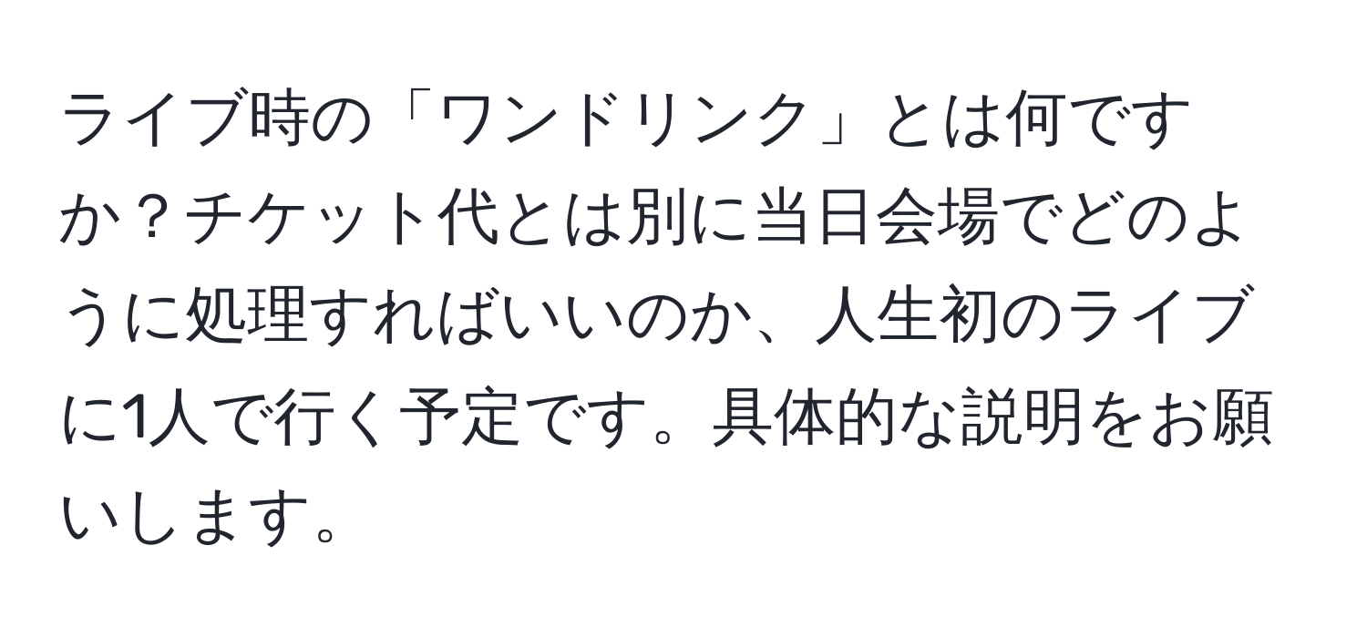 ライブ時の「ワンドリンク」とは何ですか？チケット代とは別に当日会場でどのように処理すればいいのか、人生初のライブに1人で行く予定です。具体的な説明をお願いします。