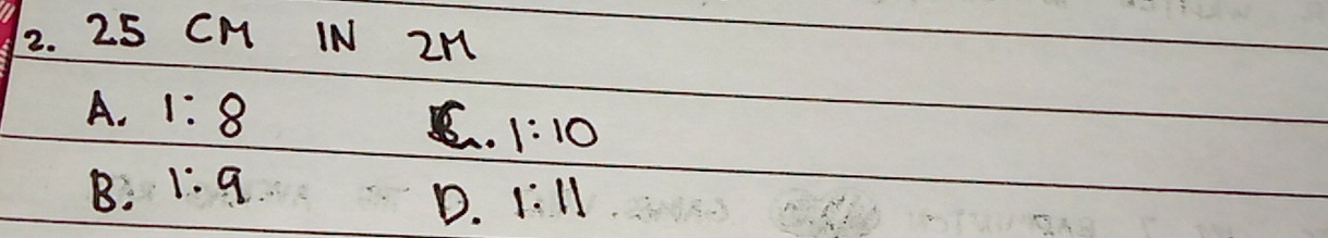 25 CM IN 2M
A. 1:8
C. 1:10
B. 1:9
D. 1:11