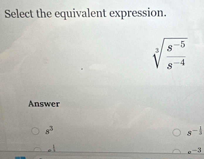 Select the equivalent expression.
sqrt[3](frac s^(-5))s^(-4)
Answer
s^3
s^(-frac 1)3
_ _0 1/2 
_ _e-3