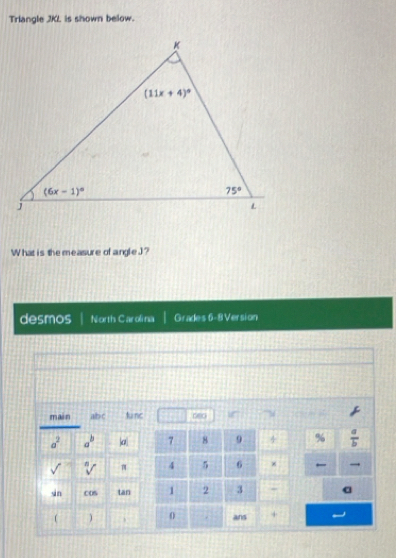 Triangle JKL is shown below.
What is the measure of angle.]?
desmos North Carolina Grades 6-8Version
main ab c tunc 080 if
a^2 a^b |a| 7 8 9 4 %  a/b 
sqrt[n]() π 4 5 6 ×
sin cOs tan 1 2 3 - a
0 .
( ans +