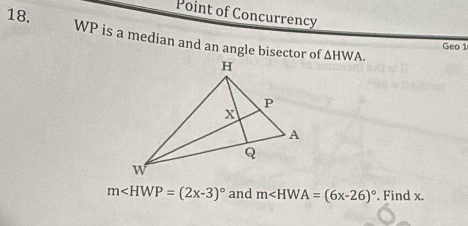 Point of Concurrency 
18. WP is a median and an angle bisector of 
Geo 1
△ HWA.
m and m∠ HWA=(6x-26)^circ . Find x.