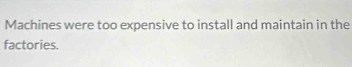 Machines were too expensive to install and maintain in the 
factories.