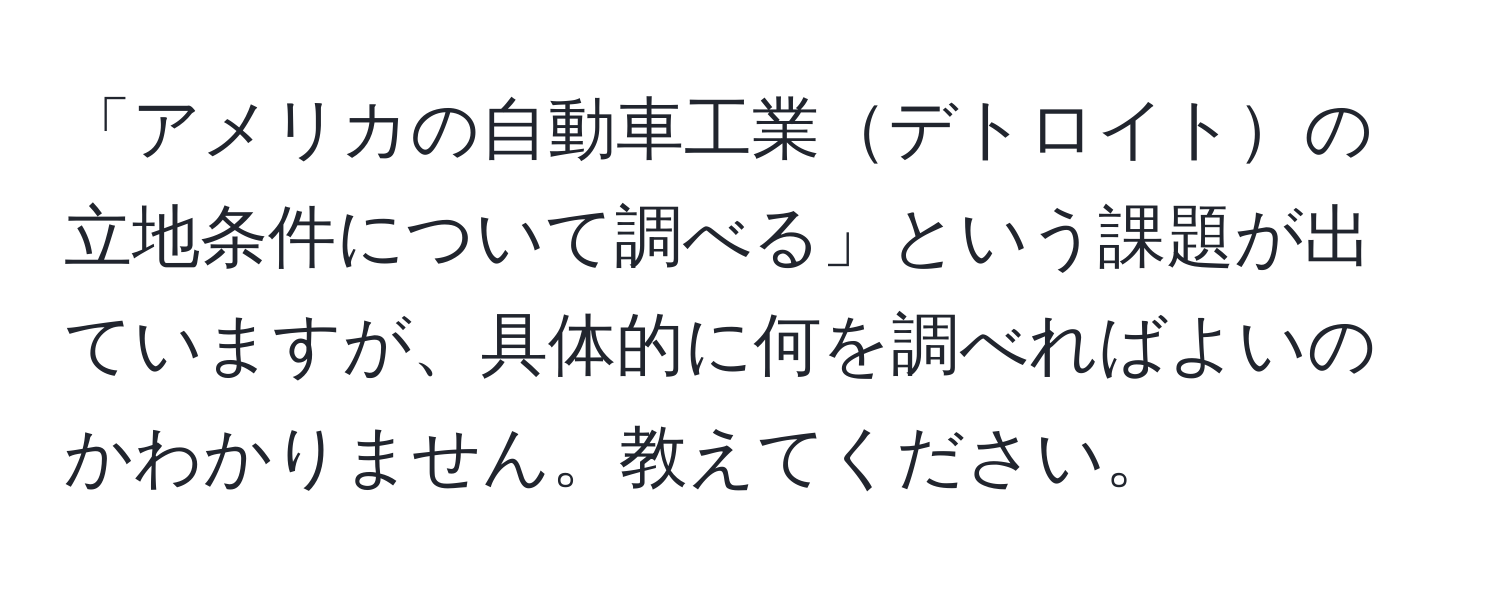 「アメリカの自動車工業デトロイトの立地条件について調べる」という課題が出ていますが、具体的に何を調べればよいのかわかりません。教えてください。