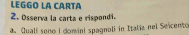 LEGGO LA CARTA 
2. Osserva la carta e rispondi. 
a. Quali sono i domini spagnoli in Italia nel Seicento