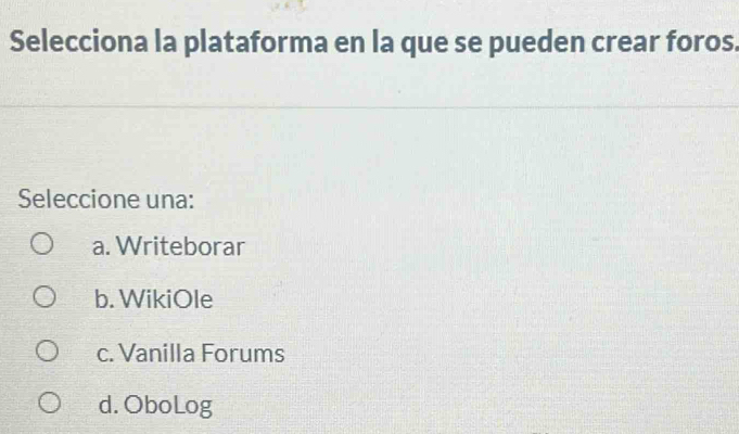 Selecciona la plataforma en la que se pueden crear foros.
Seleccione una:
a. Writeborar
b. WikiOle
c. Vanilla Forums
d. OboLog