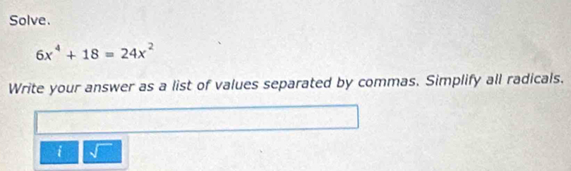 Solve.
6x^4+18=24x^2
Write your answer as a list of values separated by commas. Simplify all radicals. 
i