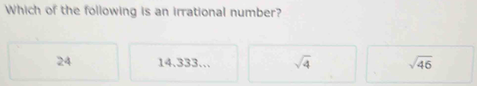 Which of the following is an irrational number?
24 14. 333...
sqrt(4)
sqrt(46)