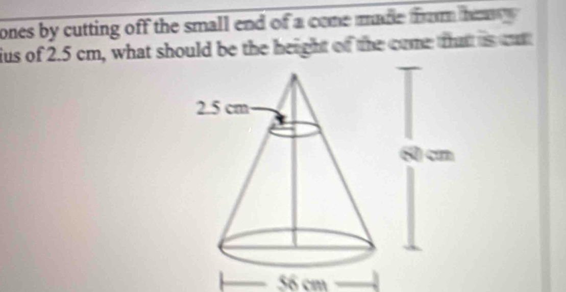 ones by cutting off the small end of a come made from he . 
ius of 2.5 cm, what should be the height of the come that is cut
56 cm