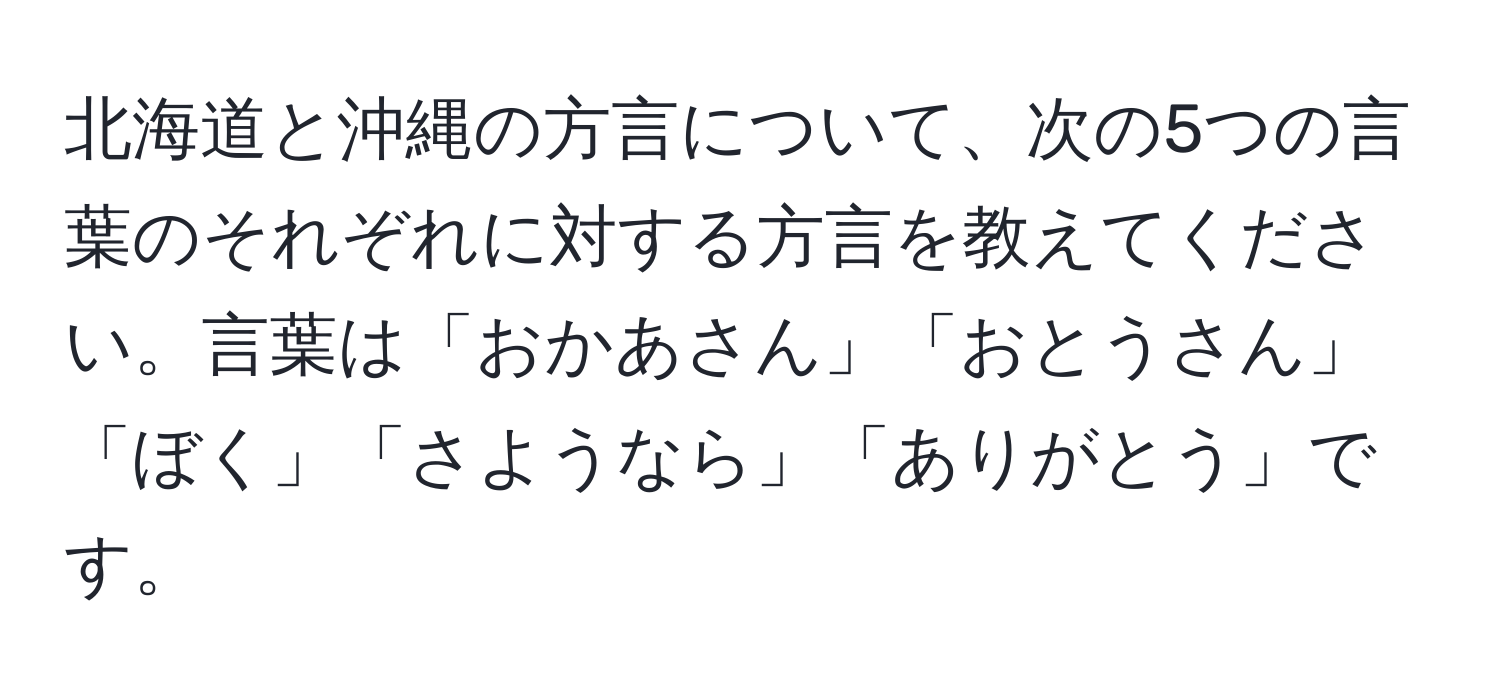 北海道と沖縄の方言について、次の5つの言葉のそれぞれに対する方言を教えてください。言葉は「おかあさん」「おとうさん」「ぼく」「さようなら」「ありがとう」です。