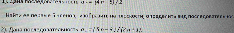 1). Дана последовательность a_n=(4n-5)/2
Найτи ее лервые 5 членов, изобразить на πлоскости, определить вид последовательнос 
2). Дана πоследовательность a_n=(5n-3)/(2n+1).