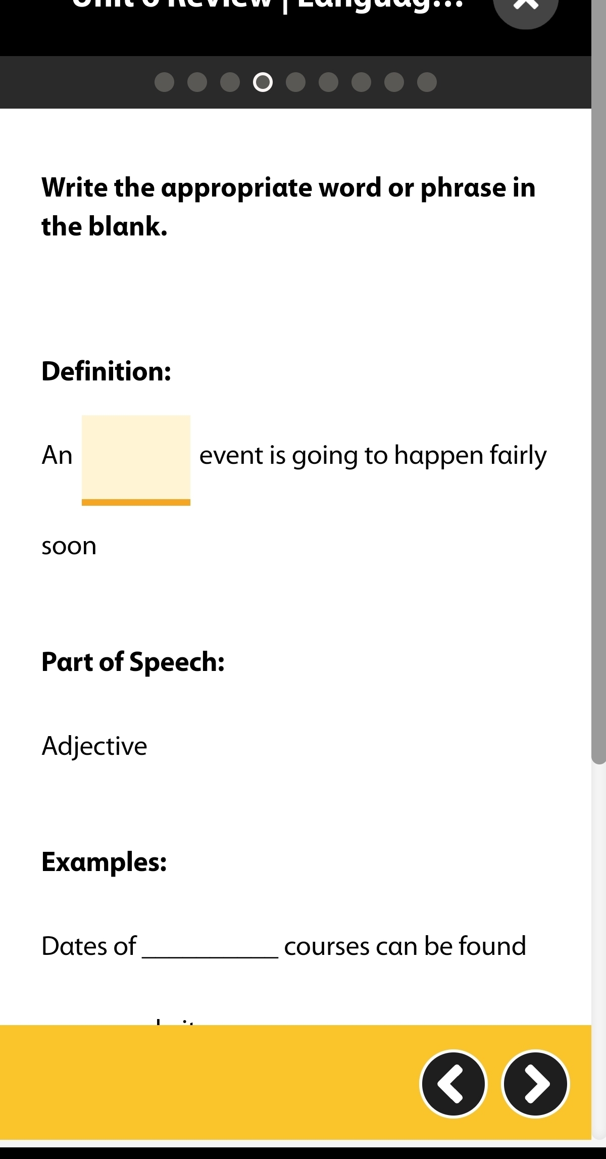 Write the appropriate word or phrase in 
the blank. 
Definition: 
An event is going to happen fairly 
soon 
Part of Speech: 
Adjective 
Examples: 
Dates of_ courses can be found