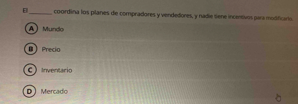 El_ coordina los planes de compradores y vendedores, y nadie tiene incentivos para modificarlo.
A Mundo
B Precio
CInventario
D Mercado