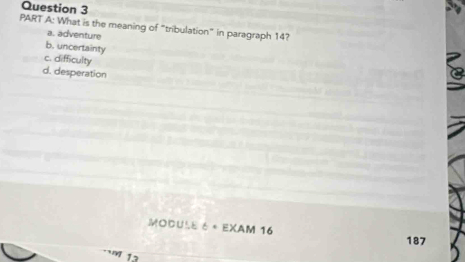 What is the meaning of “tribulation” in paragraph 14?
a. adventure
b. uncertainty
c. difficulty
d. desperation
MODULe 6 * EXAM 16
187
13