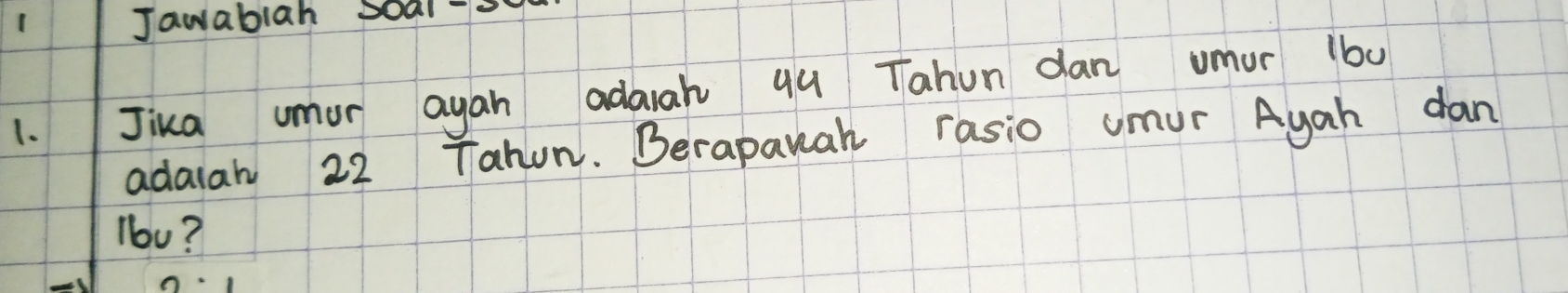 Jawabiah Soal 
1.Jika umor ayan adarah q9 Tahun dan umur 1b0
adaiah 22 Tahun. Berapauah rasio umur Ayah dan 
lb0?