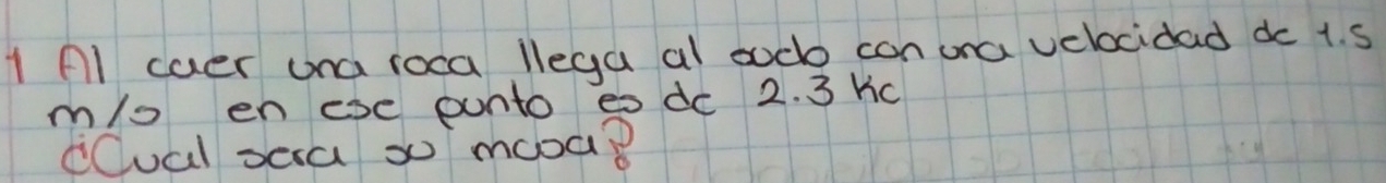 Al caer una roca llega al sud con ona velocidad do t. s
m/o en ese punto eo dc 2. 3 kc 
cCual sca so mooa?