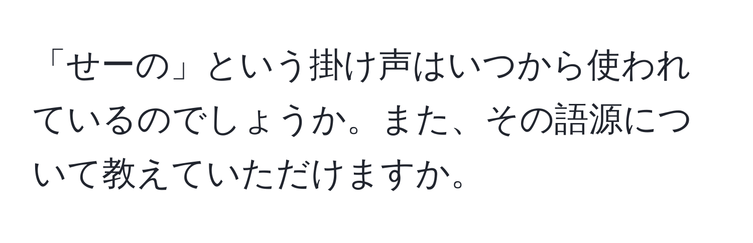 「せーの」という掛け声はいつから使われているのでしょうか。また、その語源について教えていただけますか。