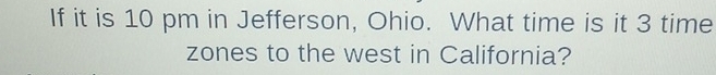 If it is 10 pm in Jefferson, Ohio. What time is it 3 time 
zones to the west in California?